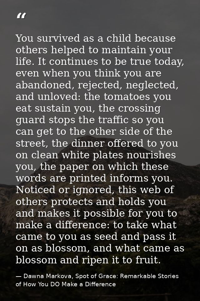 You survived as a child because others helped to maintain your life. It continues to be true today, even when you think  — Dawna Markova, Spot of Grace: Remarkable Stories of How You DO Make a Difference