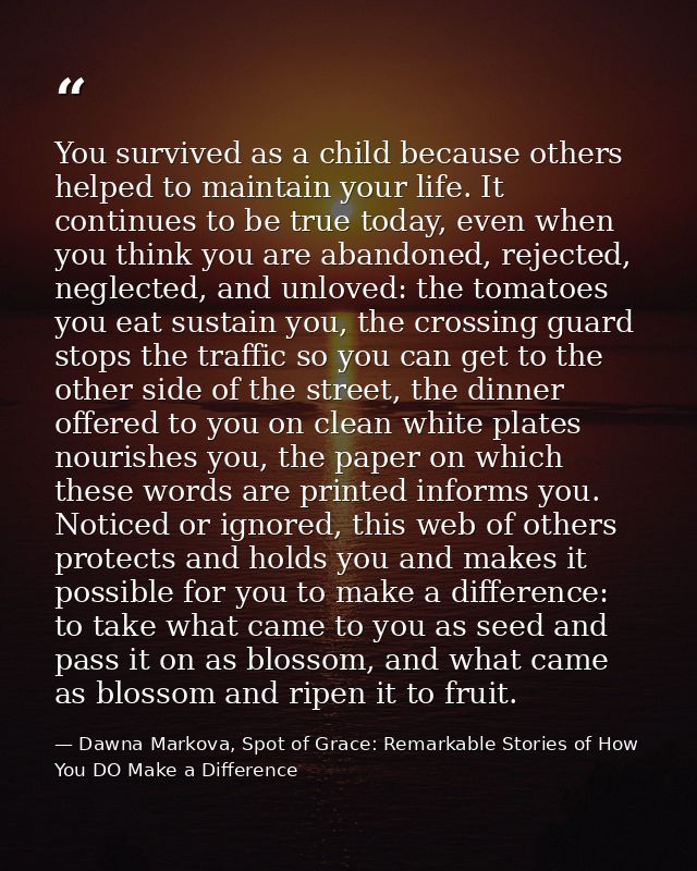 You survived as a child because others helped to maintain your life. It continues to be true today, even when you think  — Dawna Markova, Spot of Grace: Remarkable Stories of How You DO Make a Difference