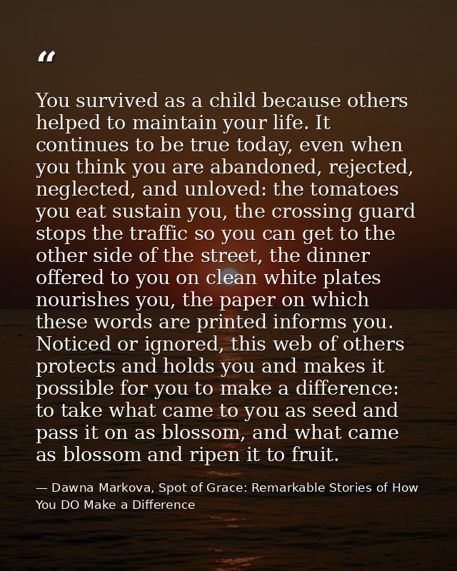 You survived as a child because others helped to maintain your life. It continues to be true today, even when you think  — Dawna Markova, Spot of Grace: Remarkable Stories of How You DO Make a Difference