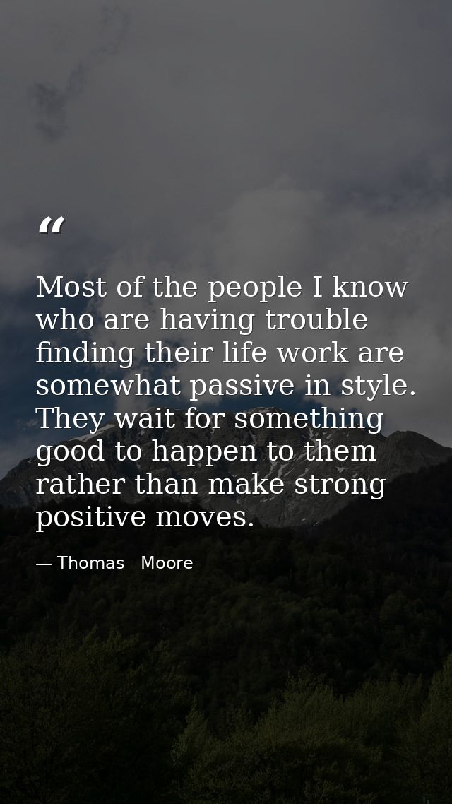 Most of the people I know who are having trouble finding their life work are somewhat passive in style. They wait for so — Thomas   Moore