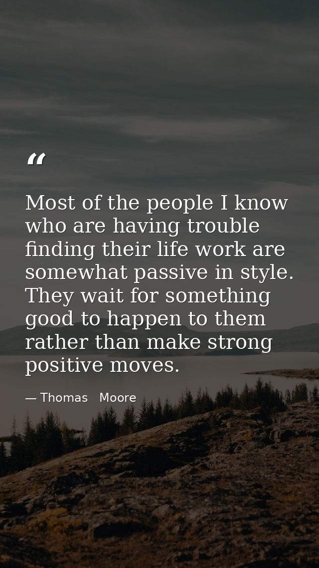 Most of the people I know who are having trouble finding their life work are somewhat passive in style. They wait for so — Thomas   Moore