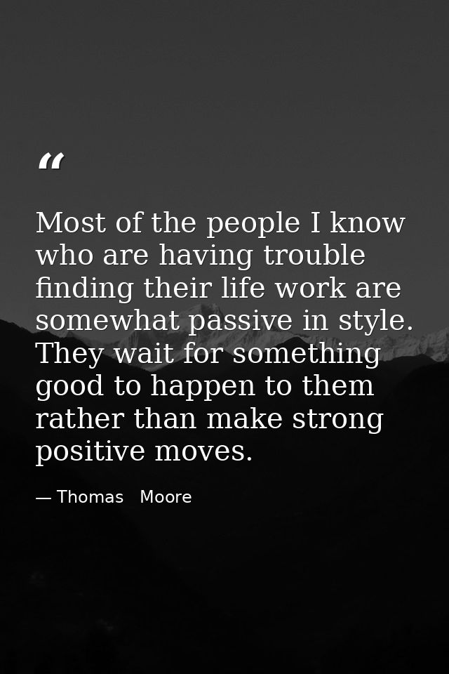 Most of the people I know who are having trouble finding their life work are somewhat passive in style. They wait for so — Thomas   Moore