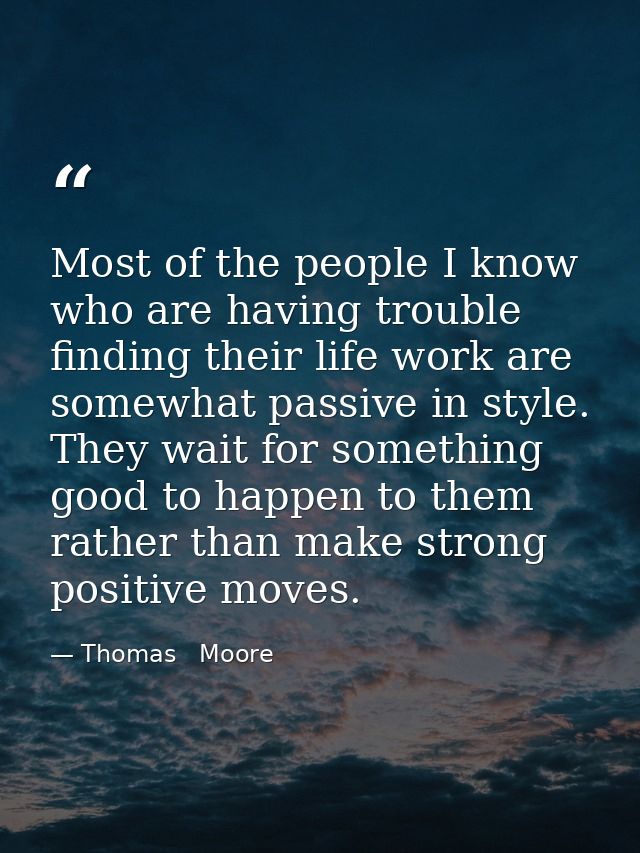 Most of the people I know who are having trouble finding their life work are somewhat passive in style. They wait for so — Thomas   Moore