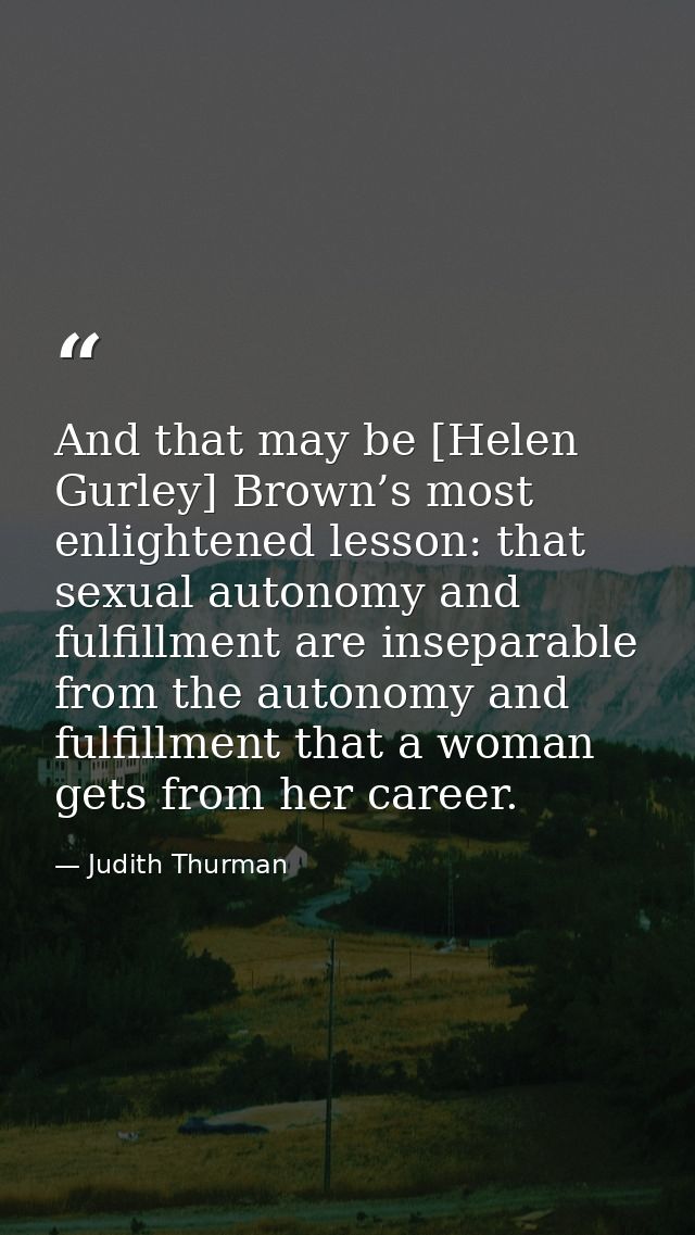 And that may be [Helen Gurley] Brown’s most enlightened lesson: that sexual autonomy and fulfillment are inseparable fro — Judith Thurman