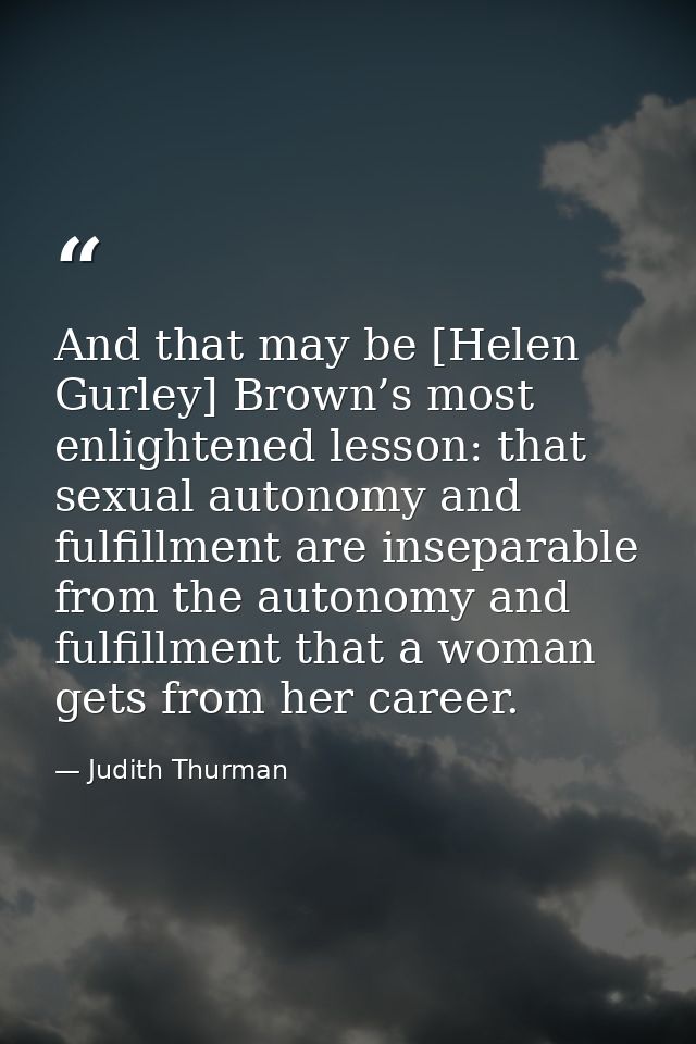 And that may be [Helen Gurley] Brown’s most enlightened lesson: that sexual autonomy and fulfillment are inseparable fro — Judith Thurman