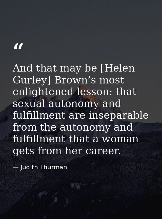 And that may be [Helen Gurley] Brown’s most enlightened lesson: that sexual autonomy and fulfillment are inseparable fro — Judith Thurman