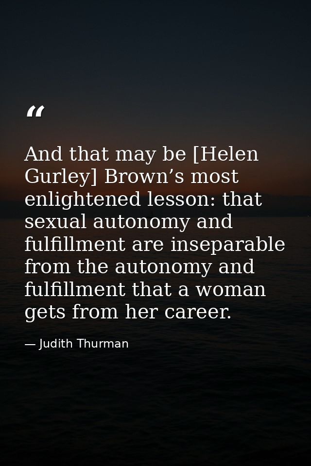 And that may be [Helen Gurley] Brown’s most enlightened lesson: that sexual autonomy and fulfillment are inseparable fro — Judith Thurman