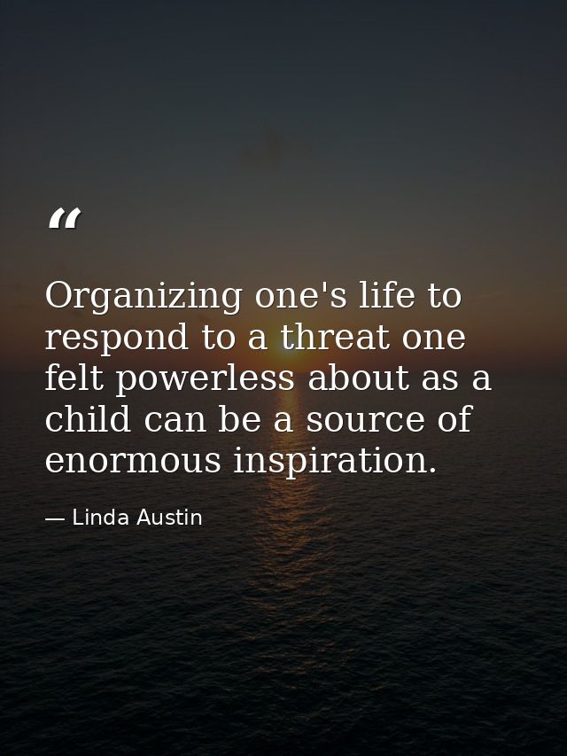 Organizing one's life to respond to a threat one felt powerless about as a child can be a source of enormous inspiration — Linda Austin