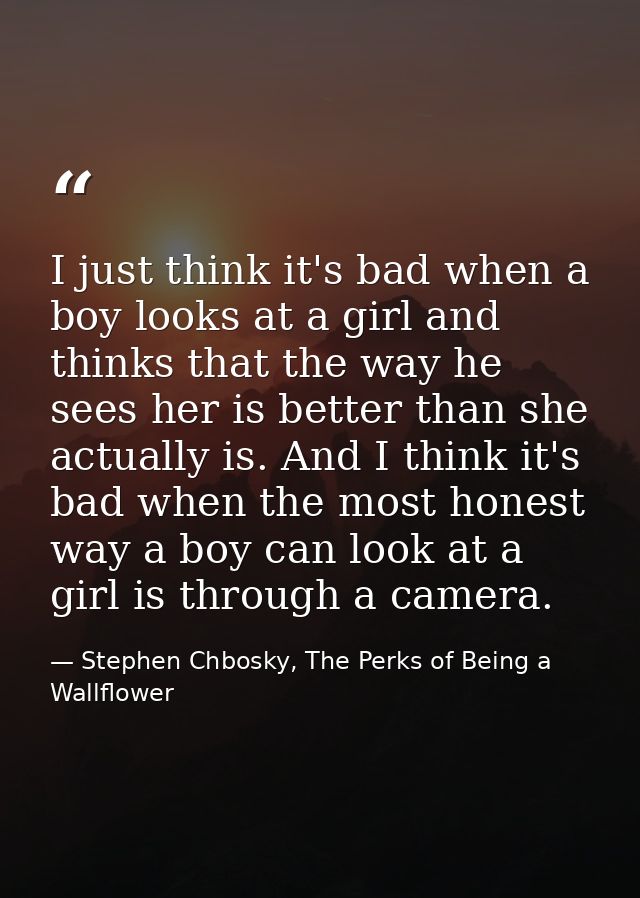 I just think it's bad when a boy looks at a girl and thinks that the way he sees her is better than she actually is. And — Stephen Chbosky, The Perks of Being a Wallflower