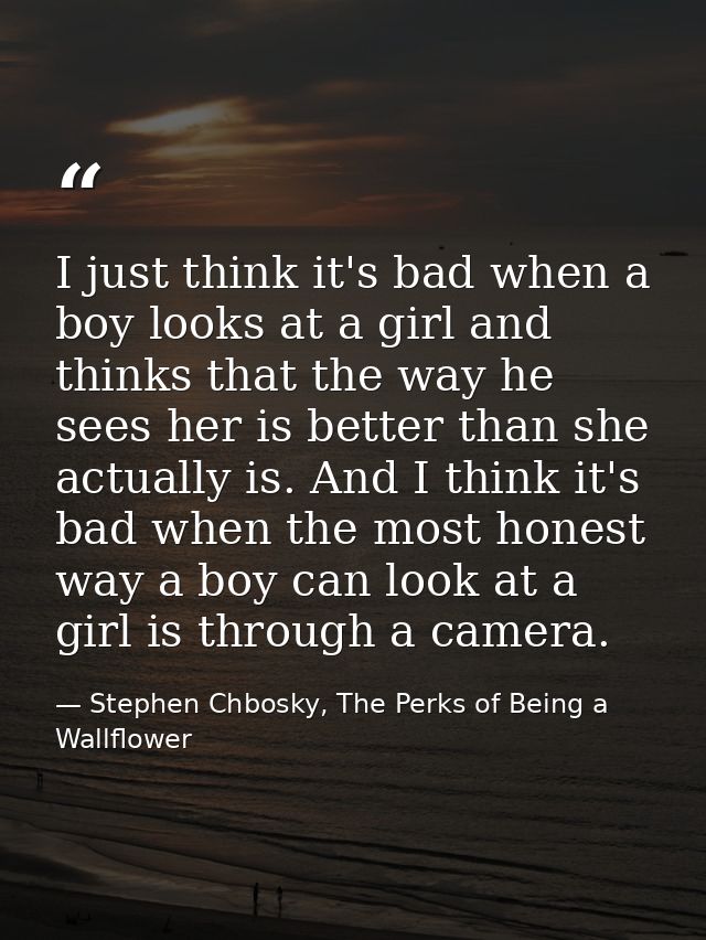 I just think it's bad when a boy looks at a girl and thinks that the way he sees her is better than she actually is. And — Stephen Chbosky, The Perks of Being a Wallflower