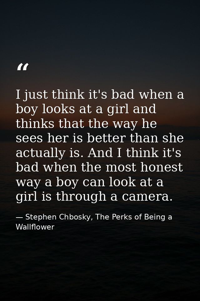 I just think it's bad when a boy looks at a girl and thinks that the way he sees her is better than she actually is. And — Stephen Chbosky, The Perks of Being a Wallflower
