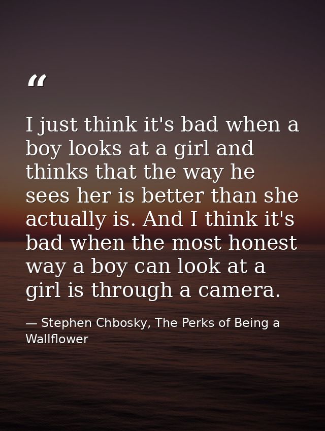 I just think it's bad when a boy looks at a girl and thinks that the way he sees her is better than she actually is. And — Stephen Chbosky, The Perks of Being a Wallflower
