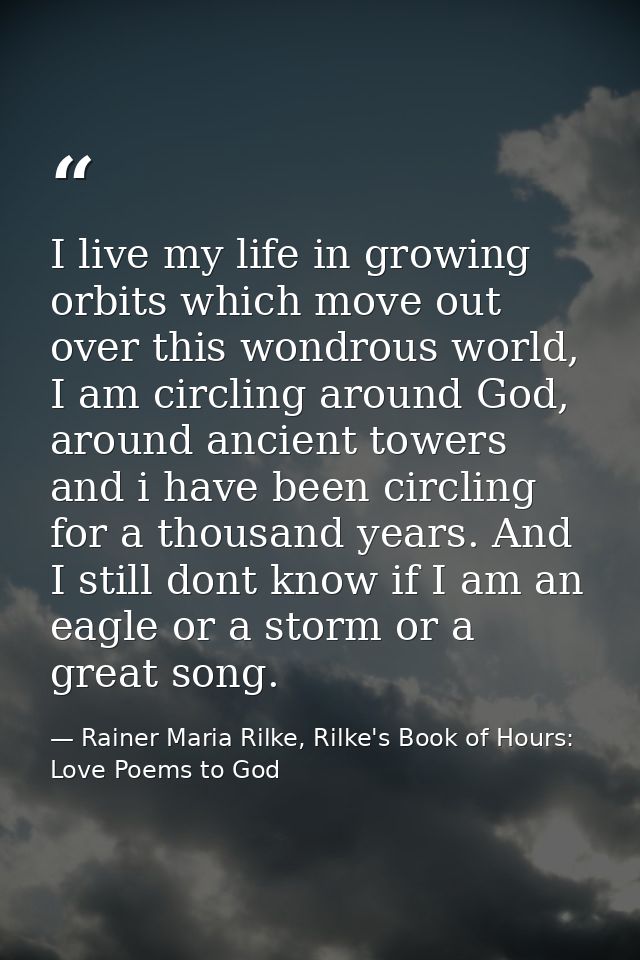 I live my life in growing orbits which move out over this wondrous world, I am circling around God, around ancient tower — Rainer Maria Rilke, Rilke's Book of Hours: Love Poems to God