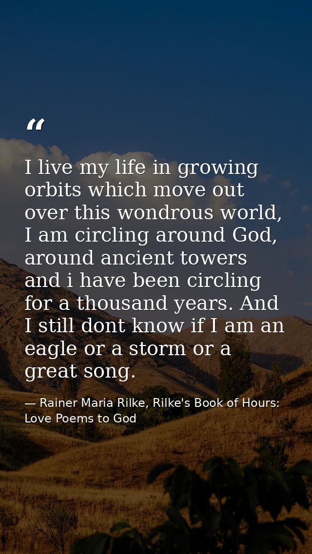 I live my life in growing orbits which move out over this wondrous world, I am circling around God, around ancient tower — Rainer Maria Rilke, Rilke's Book of Hours: Love Poems to God