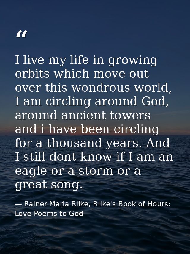 I live my life in growing orbits which move out over this wondrous world, I am circling around God, around ancient tower — Rainer Maria Rilke, Rilke's Book of Hours: Love Poems to God