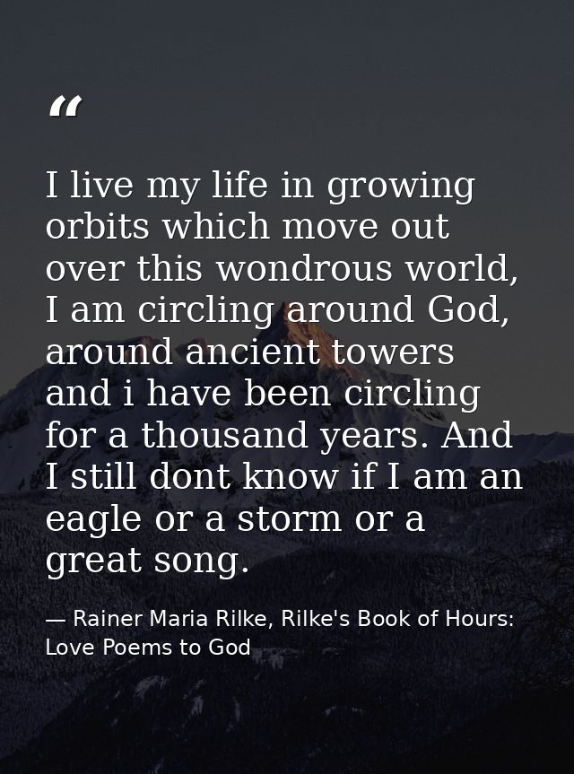 I live my life in growing orbits which move out over this wondrous world, I am circling around God, around ancient tower — Rainer Maria Rilke, Rilke's Book of Hours: Love Poems to God