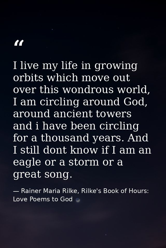 I live my life in growing orbits which move out over this wondrous world, I am circling around God, around ancient tower — Rainer Maria Rilke, Rilke's Book of Hours: Love Poems to God