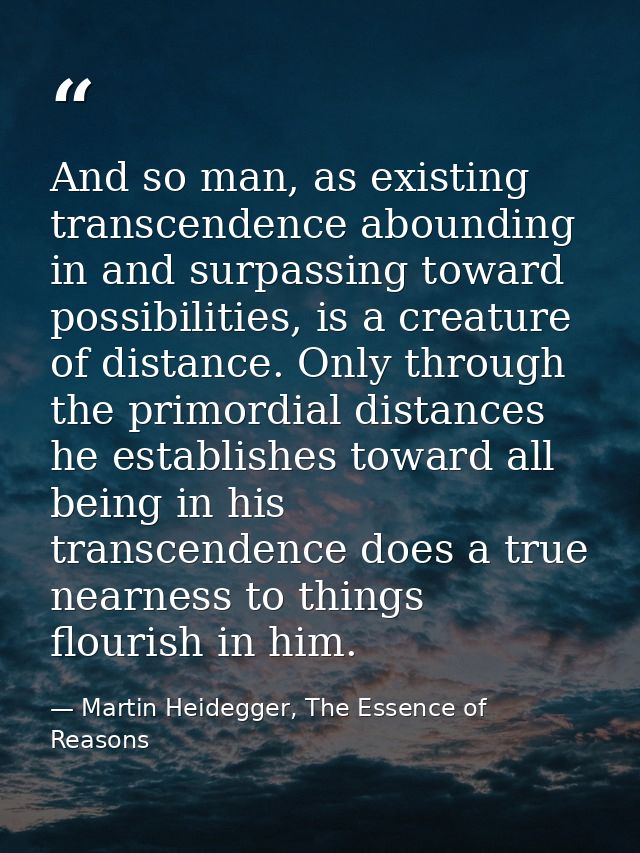 And so man, as existing transcendence abounding in and surpassing toward possibilities, is a creature of distance. Only  — Martin Heidegger, The Essence of Reasons