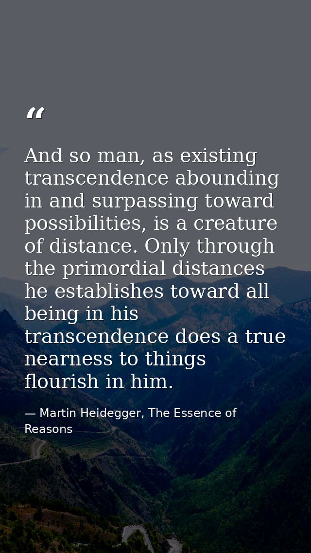 And so man, as existing transcendence abounding in and surpassing toward possibilities, is a creature of distance. Only  — Martin Heidegger, The Essence of Reasons