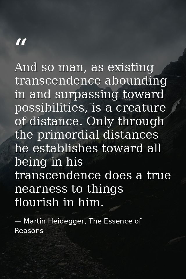 And so man, as existing transcendence abounding in and surpassing toward possibilities, is a creature of distance. Only  — Martin Heidegger, The Essence of Reasons