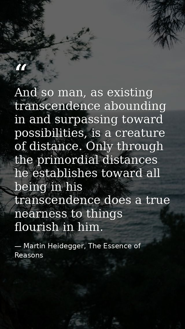 And so man, as existing transcendence abounding in and surpassing toward possibilities, is a creature of distance. Only  — Martin Heidegger, The Essence of Reasons