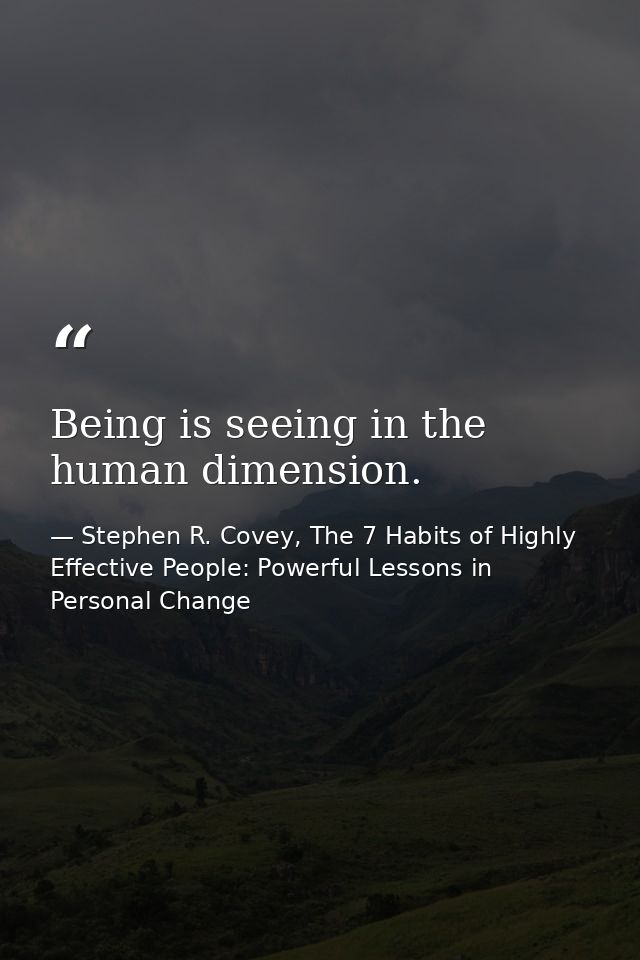 Being is seeing in the human dimension. — Stephen R. Covey, The 7 Habits of Highly Effective People: Powerful Lessons in Personal Change