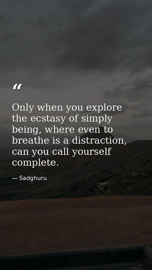 Only when you explore the ecstasy of simply being, where even to breathe is a distraction, can you call yourself complet — Sadghuru
