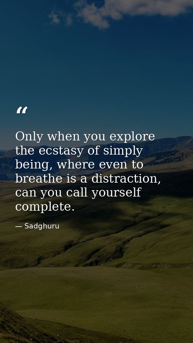 Only when you explore the ecstasy of simply being, where even to breathe is a distraction, can you call yourself complet — Sadghuru