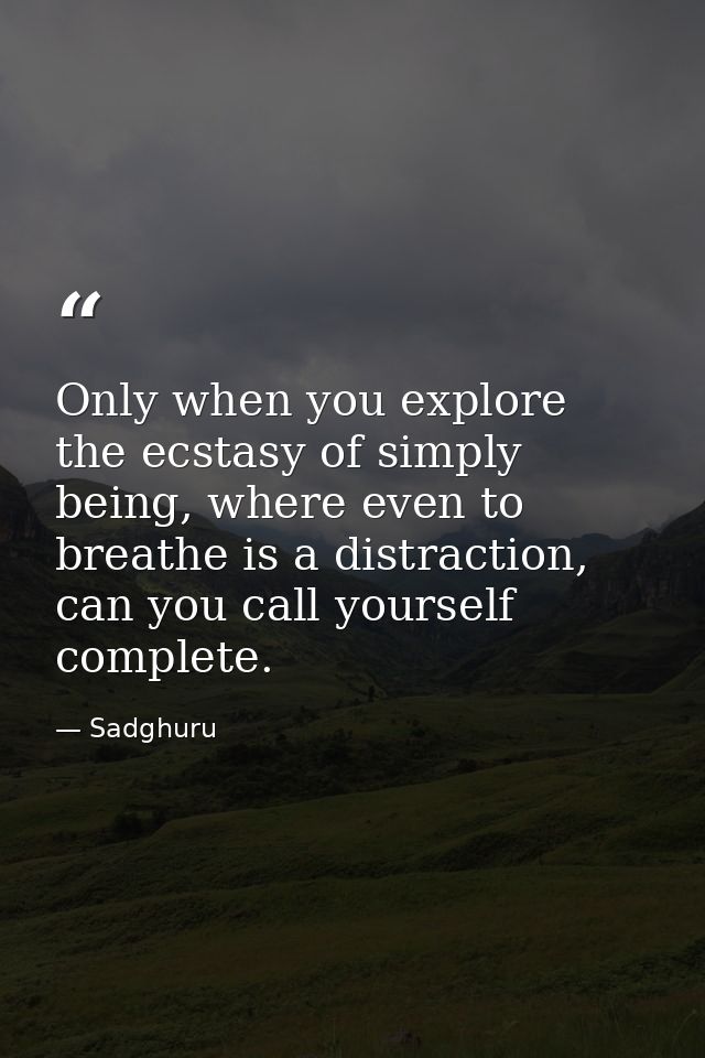 Only when you explore the ecstasy of simply being, where even to breathe is a distraction, can you call yourself complet — Sadghuru
