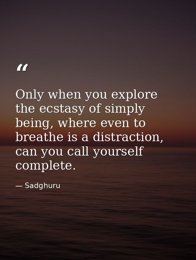 Only when you explore the ecstasy of simply being, where even to breathe is a distraction, can you call yourself complet — Sadghuru