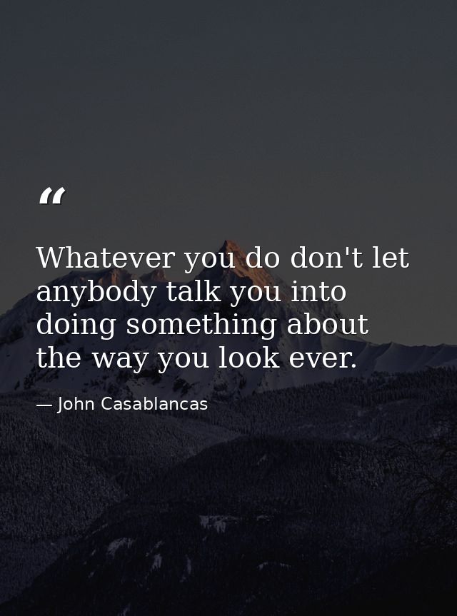 Whatever you do don't let anybody talk you into doing something about the way you look ever. — John Casablancas