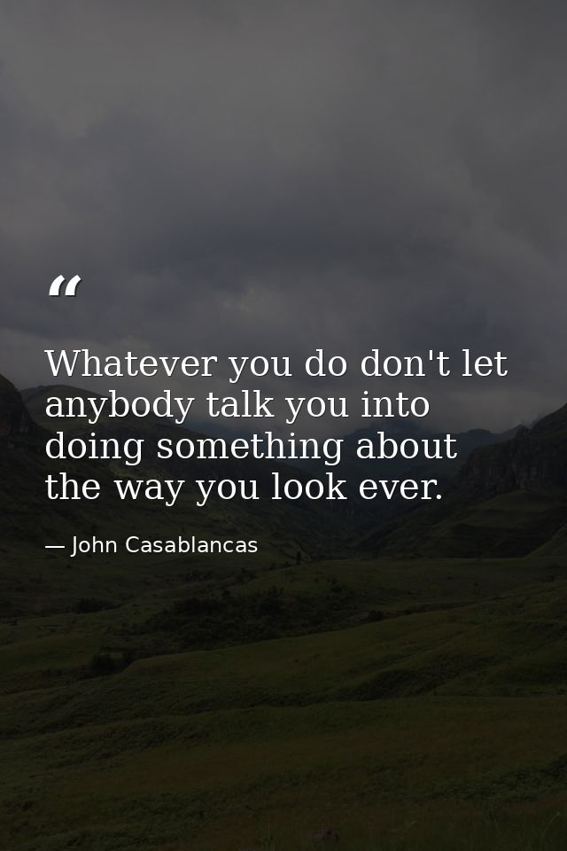 Whatever you do don't let anybody talk you into doing something about the way you look ever. — John Casablancas