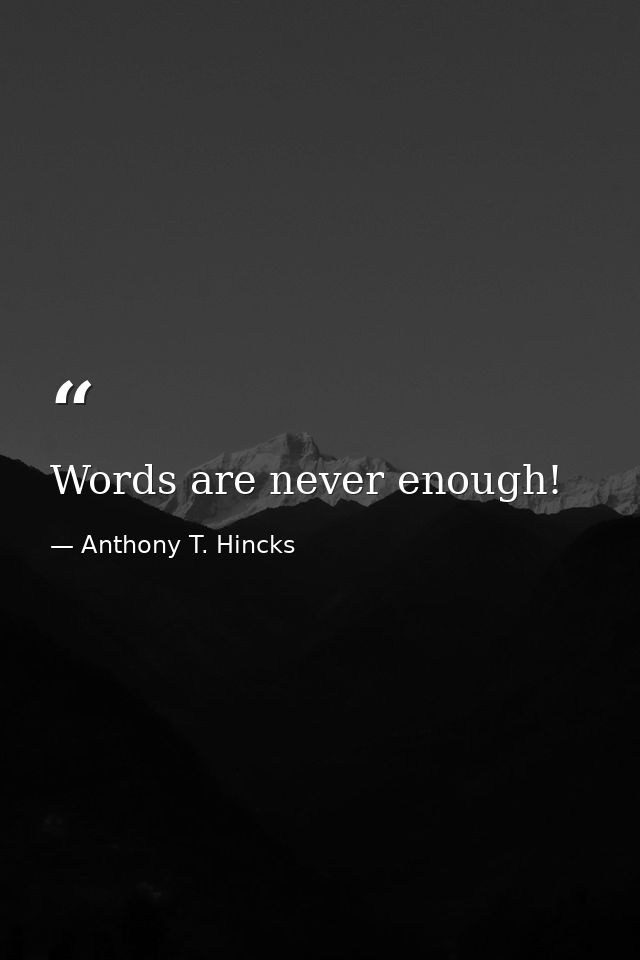 Words are never enough! — Anthony T. Hincks