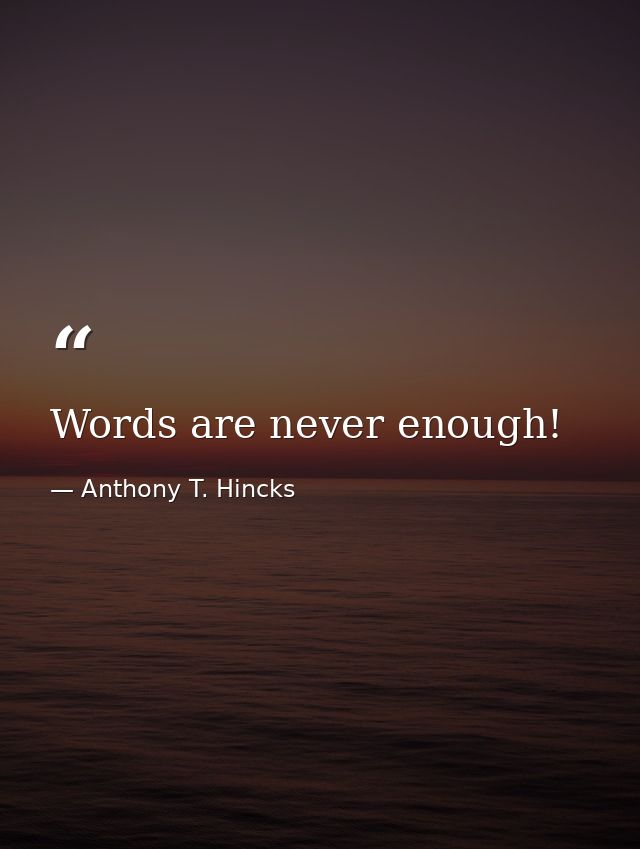 Words are never enough! — Anthony T. Hincks