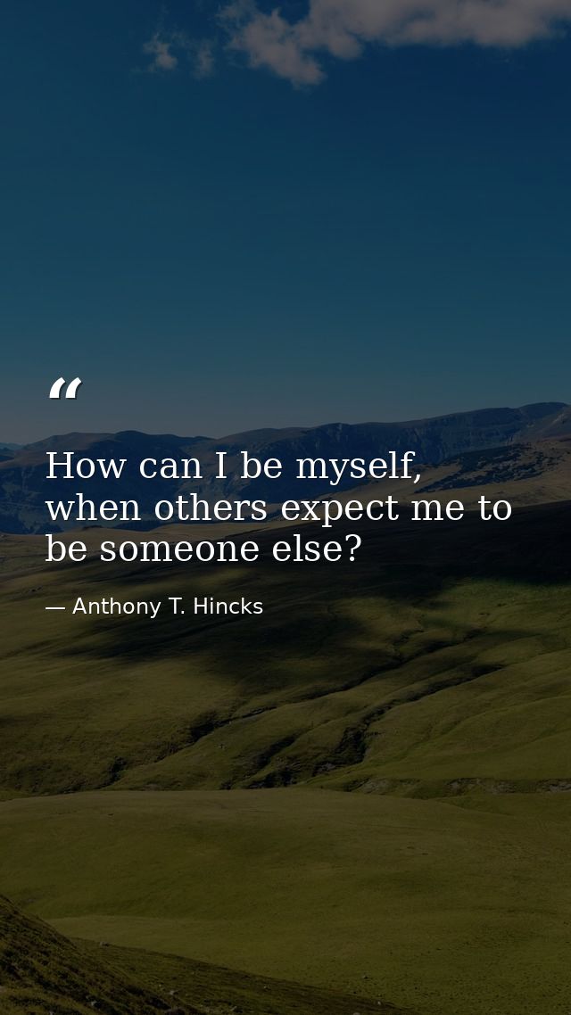 How can I be myself, when others expect me to be someone else? — Anthony T. Hincks