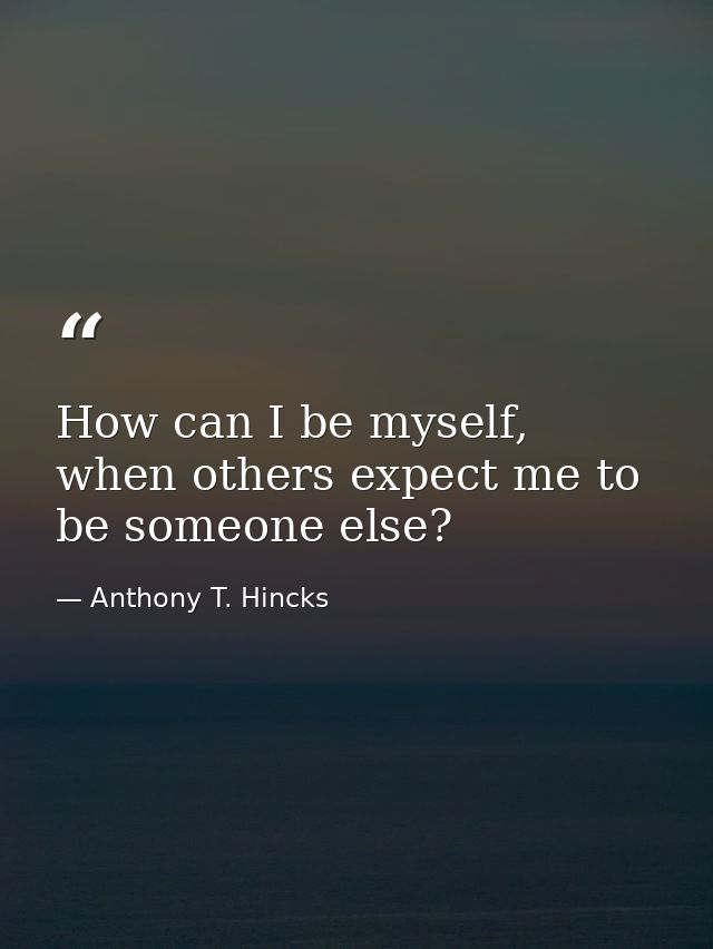 How can I be myself, when others expect me to be someone else? — Anthony T. Hincks