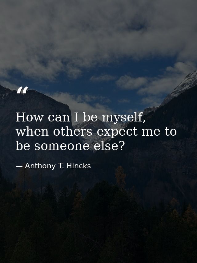 How can I be myself, when others expect me to be someone else? — Anthony T. Hincks