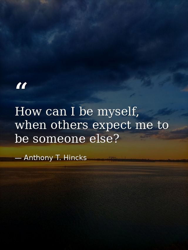 How can I be myself, when others expect me to be someone else? — Anthony T. Hincks