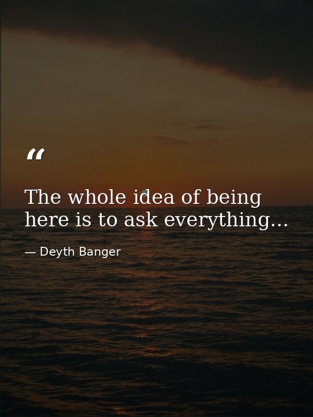 The whole idea of being here is to ask everything... — Deyth Banger