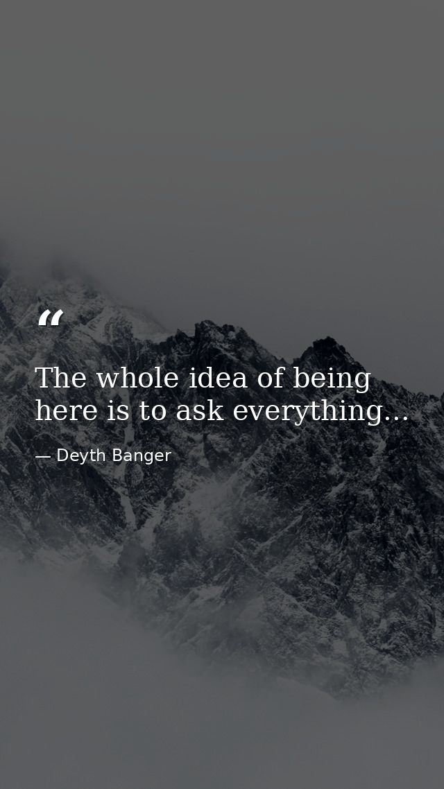 The whole idea of being here is to ask everything... — Deyth Banger