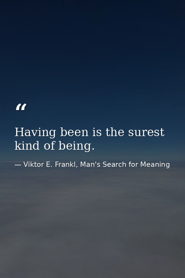 Having been is the surest kind of being. — Viktor E. Frankl, Man's Search for Meaning