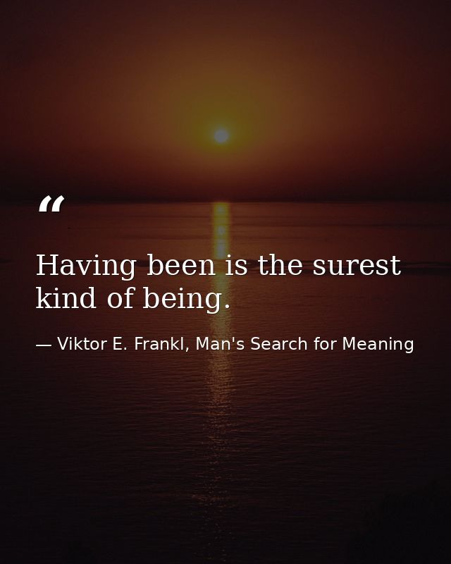 Having been is the surest kind of being. — Viktor E. Frankl, Man's Search for Meaning