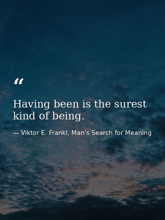 Having been is the surest kind of being. — Viktor E. Frankl, Man's Search for Meaning
