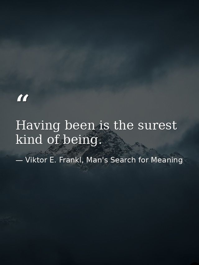 Having been is the surest kind of being. — Viktor E. Frankl, Man's Search for Meaning