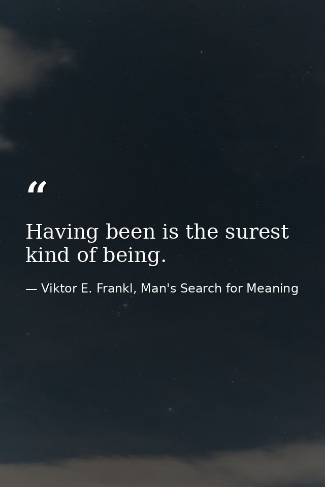 Having been is the surest kind of being. — Viktor E. Frankl, Man's Search for Meaning