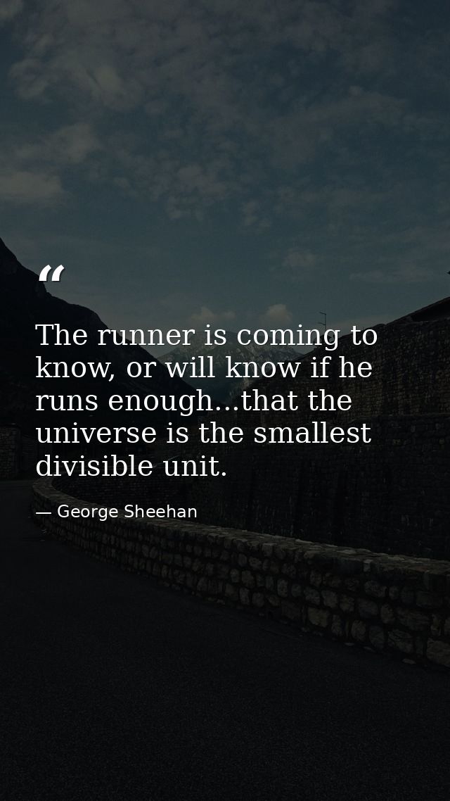 The runner is coming to know, or will know if he runs enough...that the universe is the smallest divisible unit. — George Sheehan