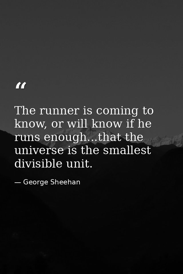 The runner is coming to know, or will know if he runs enough...that the universe is the smallest divisible unit. — George Sheehan