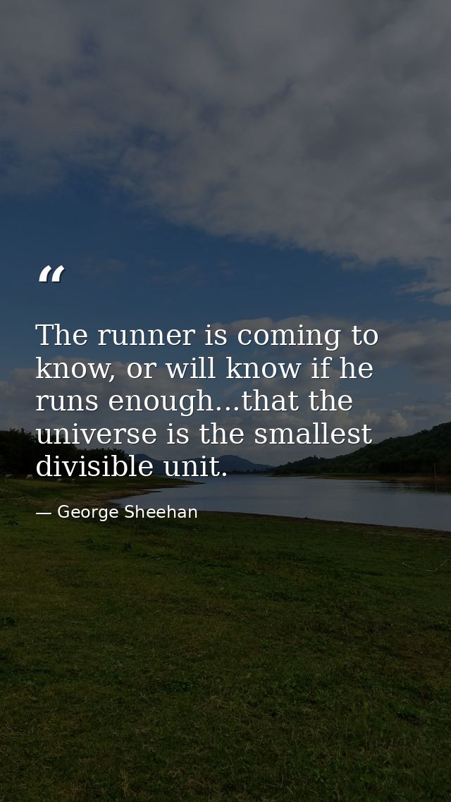 The runner is coming to know, or will know if he runs enough...that the universe is the smallest divisible unit. — George Sheehan