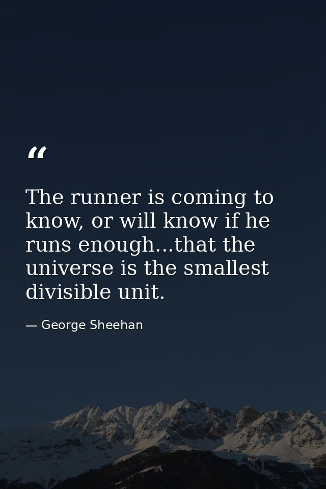 The runner is coming to know, or will know if he runs enough...that the universe is the smallest divisible unit. — George Sheehan