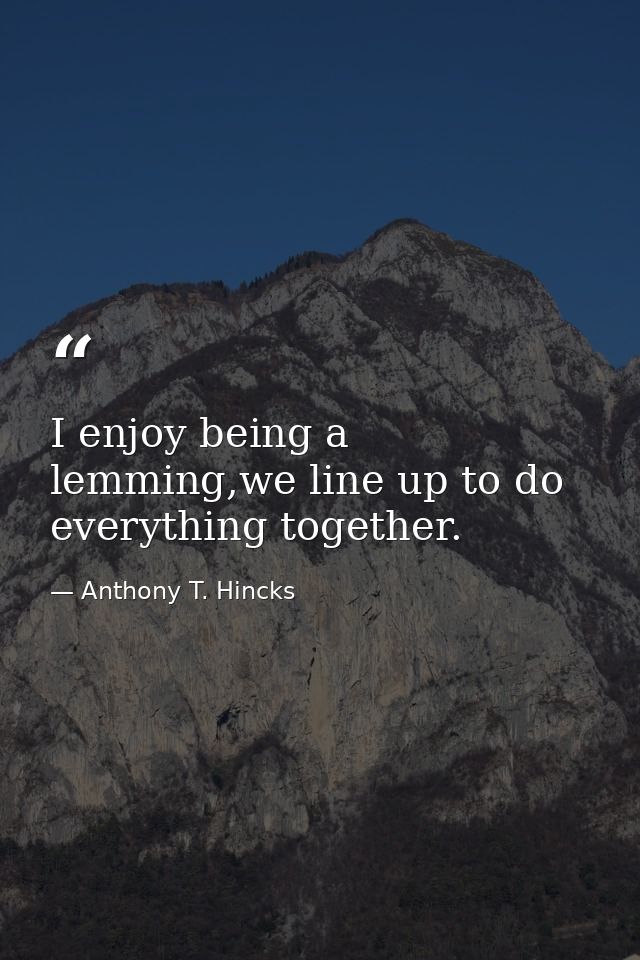 I enjoy being a lemming,we line up to do everything together. — Anthony T. Hincks